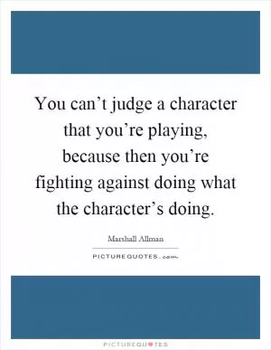 You can’t judge a character that you’re playing, because then you’re fighting against doing what the character’s doing Picture Quote #1