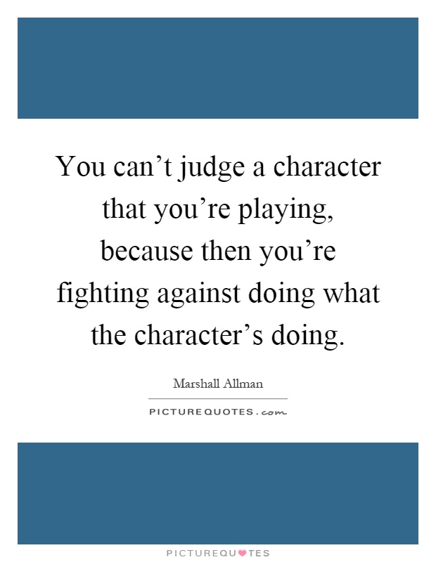 You can't judge a character that you're playing, because then you're fighting against doing what the character's doing Picture Quote #1