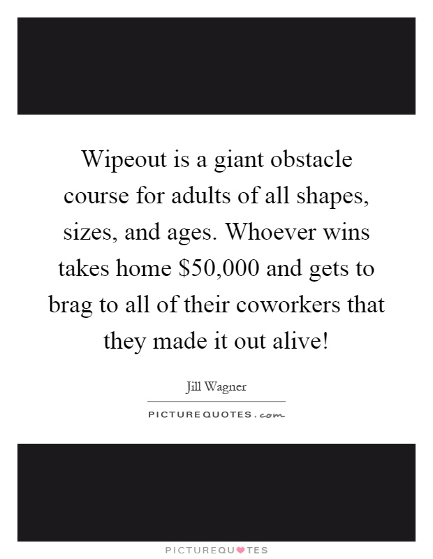 Wipeout is a giant obstacle course for adults of all shapes, sizes, and ages. Whoever wins takes home $50,000 and gets to brag to all of their coworkers that they made it out alive! Picture Quote #1