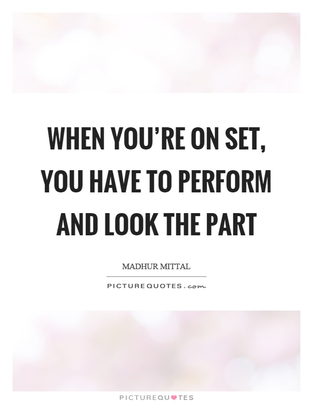 When you're on set, you have to perform and look the part Picture Quote #1