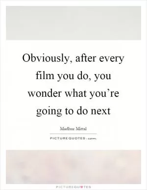 Obviously, after every film you do, you wonder what you’re going to do next Picture Quote #1