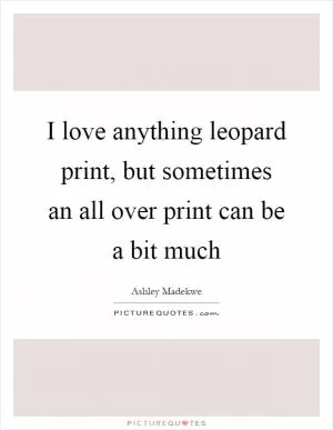 I love anything leopard print, but sometimes an all over print can be a bit much Picture Quote #1