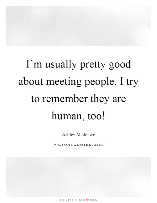 I'm usually pretty good about meeting people. I try to remember they are human, too! Picture Quote #1
