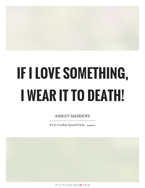 If I love something, I wear it to death! Picture Quote #1