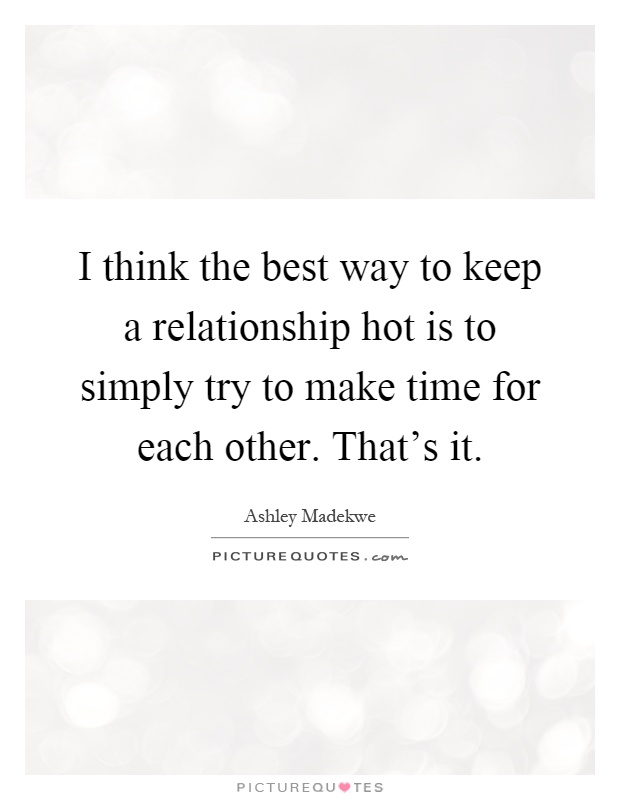 I think the best way to keep a relationship hot is to simply try to make time for each other. That's it Picture Quote #1