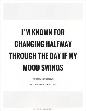 I’m known for changing halfway through the day if my mood swings Picture Quote #1