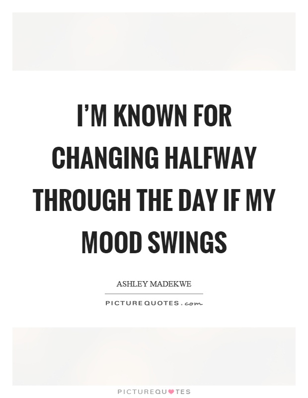 I'm known for changing halfway through the day if my mood swings Picture Quote #1