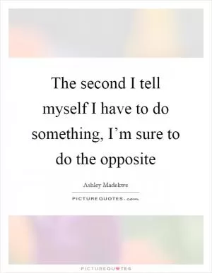 The second I tell myself I have to do something, I’m sure to do the opposite Picture Quote #1