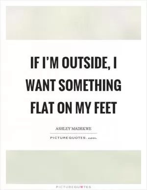 If I’m outside, I want something flat on my feet Picture Quote #1