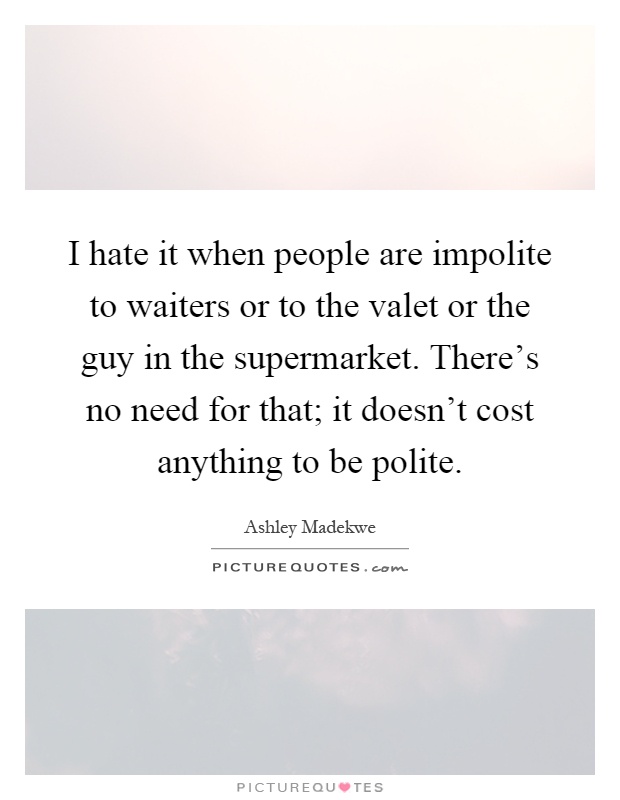 I hate it when people are impolite to waiters or to the valet or the guy in the supermarket. There's no need for that; it doesn't cost anything to be polite Picture Quote #1