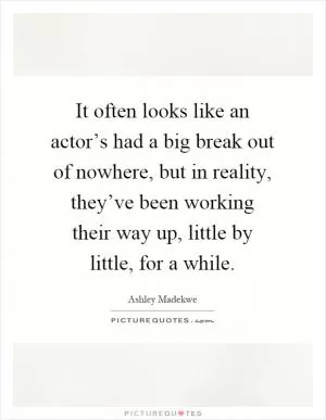 It often looks like an actor’s had a big break out of nowhere, but in reality, they’ve been working their way up, little by little, for a while Picture Quote #1
