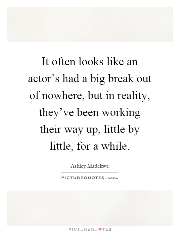 It often looks like an actor's had a big break out of nowhere, but in reality, they've been working their way up, little by little, for a while Picture Quote #1