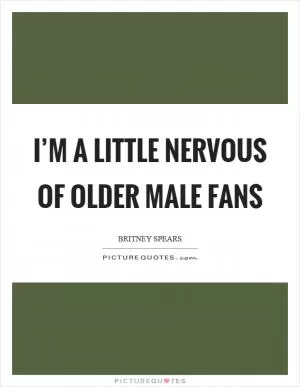I’m a little nervous of older male fans Picture Quote #1