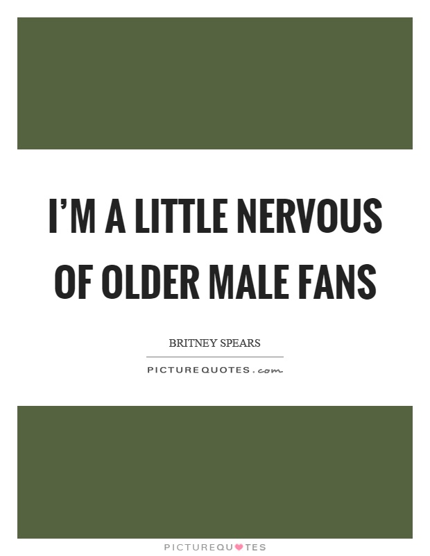 I'm a little nervous of older male fans Picture Quote #1