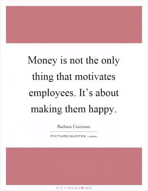 Money is not the only thing that motivates employees. It’s about making them happy Picture Quote #1
