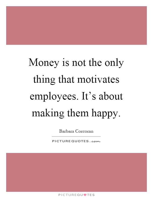 Money is not the only thing that motivates employees. It's about making them happy Picture Quote #1