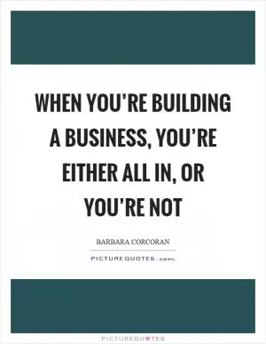 When you’re building a business, you’re either all in, or you’re not Picture Quote #1