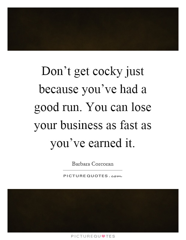 Don't get cocky just because you've had a good run. You can lose your business as fast as you've earned it Picture Quote #1