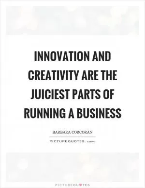 Innovation and creativity are the juiciest parts of running a business Picture Quote #1
