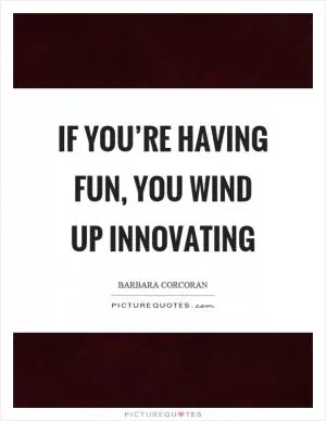 If you’re having fun, you wind up innovating Picture Quote #1