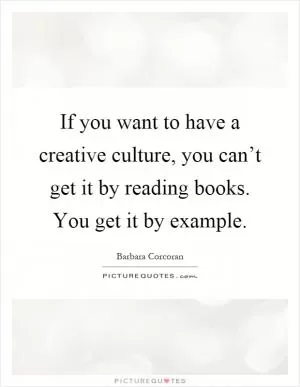 If you want to have a creative culture, you can’t get it by reading books. You get it by example Picture Quote #1
