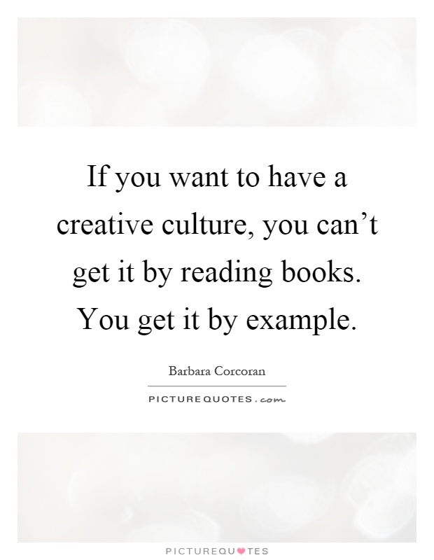 If you want to have a creative culture, you can't get it by reading books. You get it by example Picture Quote #1