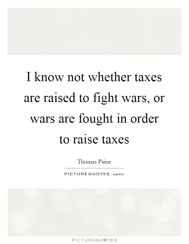 I know not whether taxes are raised to fight wars, or wars are fought in order to raise taxes Picture Quote #1