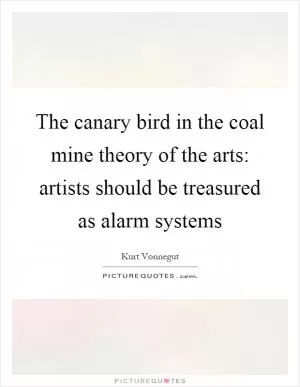 The canary bird in the coal mine theory of the arts: artists should be treasured as alarm systems Picture Quote #1