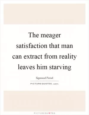 The meager satisfaction that man can extract from reality leaves him starving Picture Quote #1