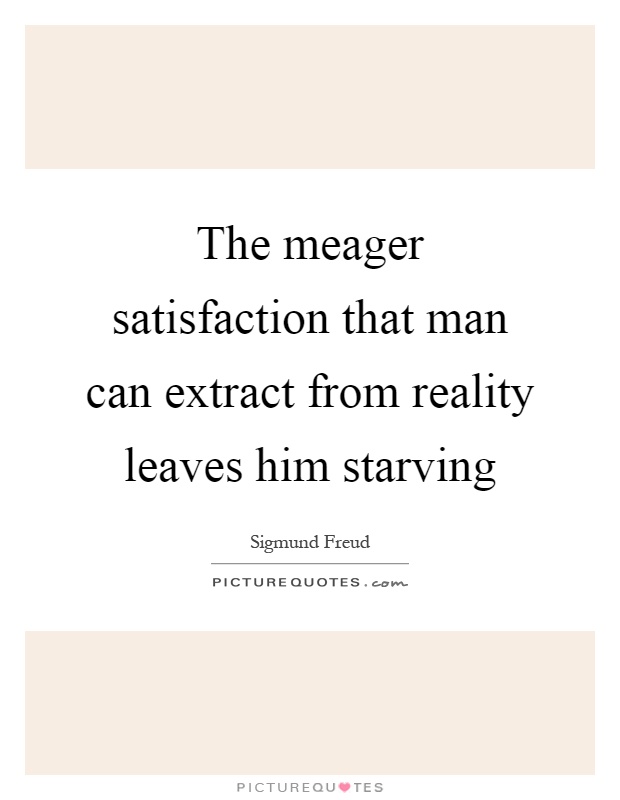 The meager satisfaction that man can extract from reality leaves him starving Picture Quote #1