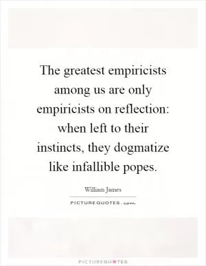 The greatest empiricists among us are only empiricists on reflection: when left to their instincts, they dogmatize like infallible popes Picture Quote #1
