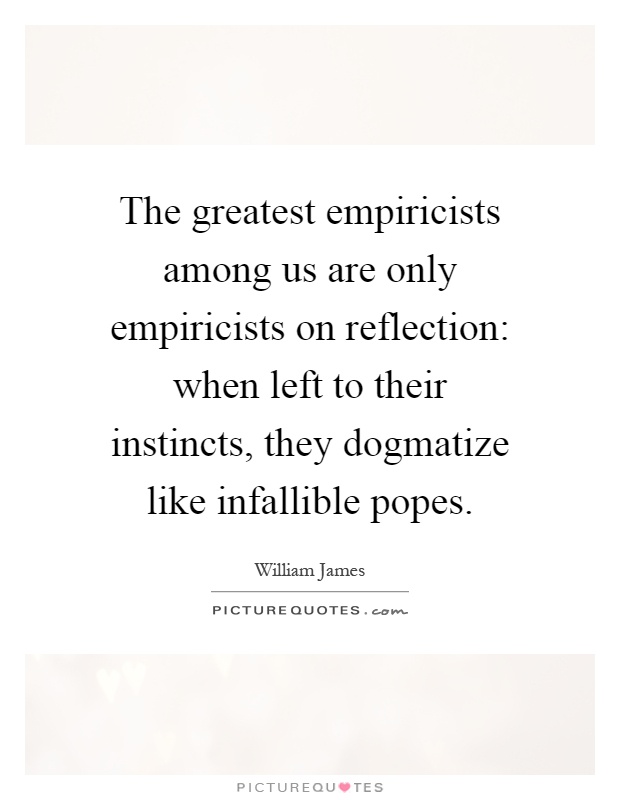 The greatest empiricists among us are only empiricists on reflection: when left to their instincts, they dogmatize like infallible popes Picture Quote #1