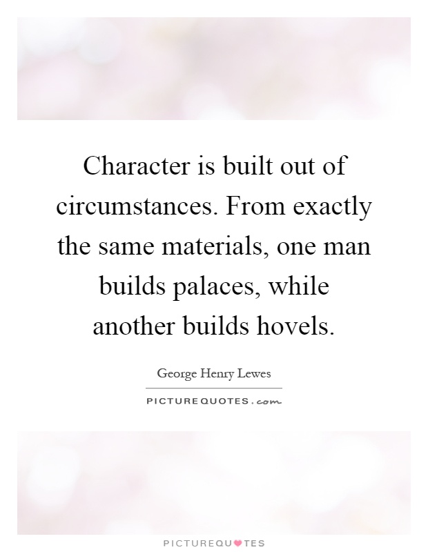 Character is built out of circumstances. From exactly the same materials, one man builds palaces, while another builds hovels Picture Quote #1