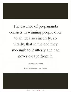 The essence of propaganda consists in winning people over to an idea so sincerely, so vitally, that in the end they succumb to it utterly and can never escape from it Picture Quote #1