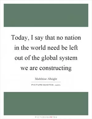 Today, I say that no nation in the world need be left out of the global system we are constructing Picture Quote #1