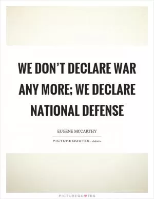 We don’t declare war any more; we declare national defense Picture Quote #1
