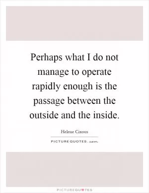 Perhaps what I do not manage to operate rapidly enough is the passage between the outside and the inside Picture Quote #1