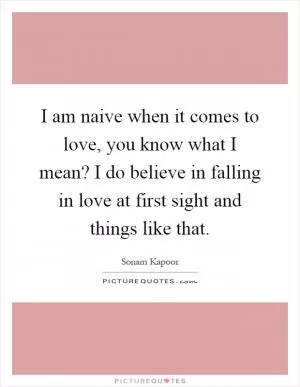 I am naive when it comes to love, you know what I mean? I do believe in falling in love at first sight and things like that Picture Quote #1