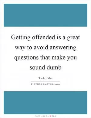 Getting offended is a great way to avoid answering questions that make you sound dumb Picture Quote #1