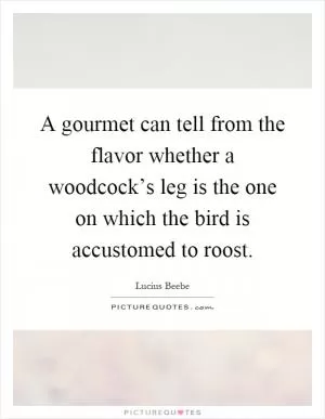 A gourmet can tell from the flavor whether a woodcock’s leg is the one on which the bird is accustomed to roost Picture Quote #1