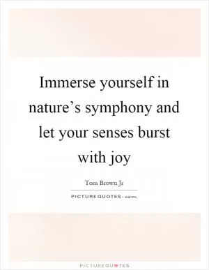 Immerse yourself in nature’s symphony and let your senses burst with joy Picture Quote #1