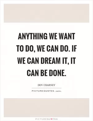 Anything we want to do, we can do. If we can dream it, it can be done Picture Quote #1