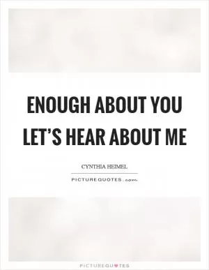 Enough about you let’s hear about me Picture Quote #1