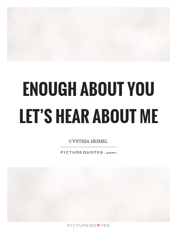 Enough about you let's hear about me Picture Quote #1