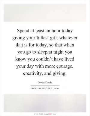 Spend at least an hour today giving your fullest gift, whatever that is for today, so that when you go to sleep at night you know you couldn’t have lived your day with more courage, creativity, and giving Picture Quote #1