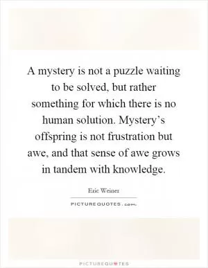 A mystery is not a puzzle waiting to be solved, but rather something for which there is no human solution. Mystery’s offspring is not frustration but awe, and that sense of awe grows in tandem with knowledge Picture Quote #1