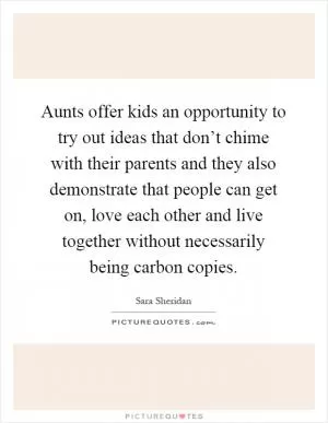 Aunts offer kids an opportunity to try out ideas that don’t chime with their parents and they also demonstrate that people can get on, love each other and live together without necessarily being carbon copies Picture Quote #1