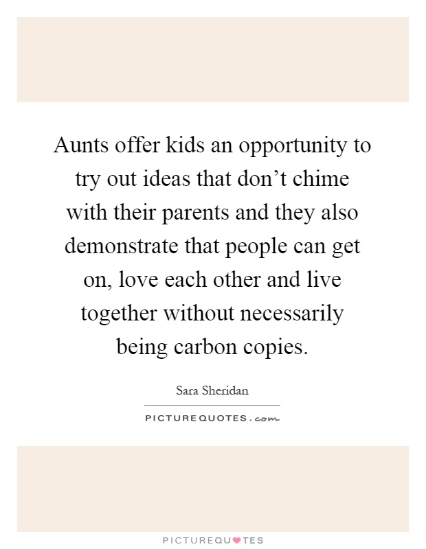 Aunts offer kids an opportunity to try out ideas that don't chime with their parents and they also demonstrate that people can get on, love each other and live together without necessarily being carbon copies Picture Quote #1