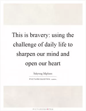 This is bravery: using the challenge of daily life to sharpen our mind and open our heart Picture Quote #1