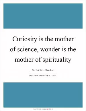 Curiosity is the mother of science, wonder is the mother of spirituality Picture Quote #1